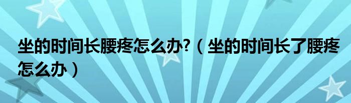 坐的時(shí)間長腰疼怎么辦?（坐的時(shí)間長了腰疼怎么辦）