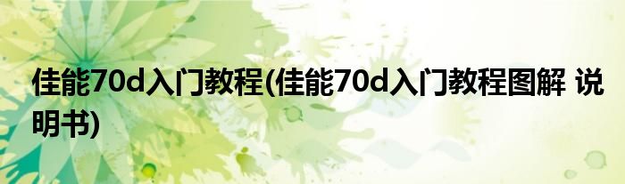 佳能70d入門(mén)教程(佳能70d入門(mén)教程圖解 說(shuō)明書(shū))