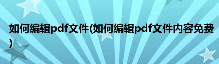 如何編輯pdf文件(如何編輯pdf文件內(nèi)容免費(fèi))