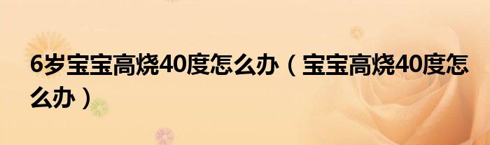 6歲寶寶高燒40度怎么辦（寶寶高燒40度怎么辦）