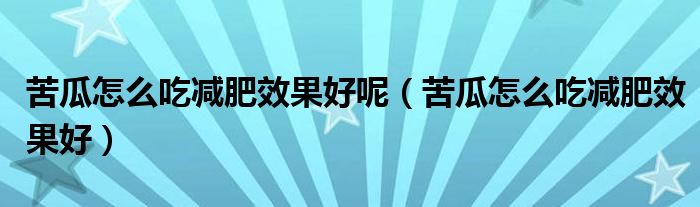 苦瓜怎么吃減肥效果好呢（苦瓜怎么吃減肥效果好）