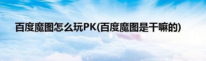 百度魔圖怎么玩PK(百度魔圖是干嘛的)