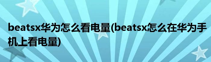 beatsx華為怎么看電量(beatsx怎么在華為手機上看電量)