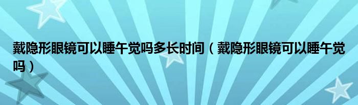 戴隱形眼鏡可以睡午覺嗎多長(zhǎng)時(shí)間（戴隱形眼鏡可以睡午覺嗎）