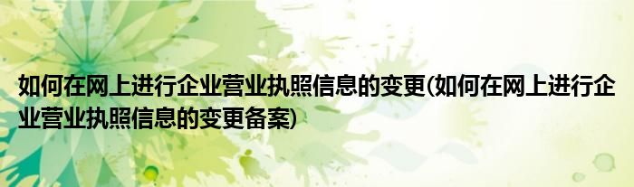 如何在網(wǎng)上進(jìn)行企業(yè)營(yíng)業(yè)執(zhí)照信息的變更(如何在網(wǎng)上進(jìn)行企業(yè)營(yíng)業(yè)執(zhí)照信息的變更備案)