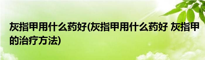 灰指甲用什么藥好(灰指甲用什么藥好 灰指甲的治療方法)