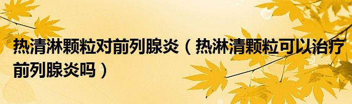 熱清淋顆粒對前列腺炎（熱淋清顆?？梢灾委熐傲邢傺讍幔? /></span>
		<span id=