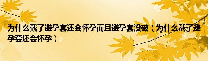 為什么戴了避孕套還會(huì)懷孕而且避孕套沒(méi)破（為什么戴了避孕套還會(huì)懷孕）