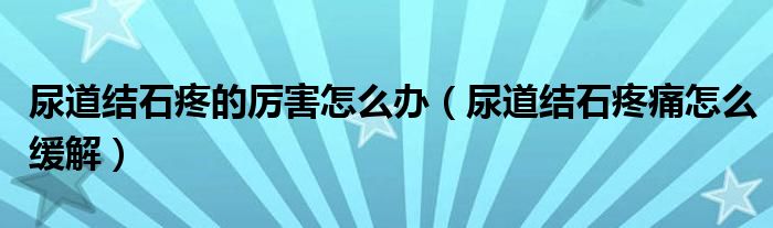 尿道結(jié)石疼的厲害怎么辦（尿道結(jié)石疼痛怎么緩解）