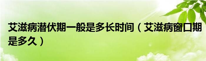 艾滋病潛伏期一般是多長時(shí)間（艾滋病窗口期是多久）