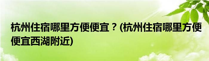 杭州住宿哪里方便便宜？(杭州住宿哪里方便便宜西湖附近)