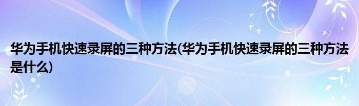 華為手機(jī)快速錄屏的三種方法(華為手機(jī)快速錄屏的三種方法是什么)