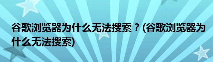 谷歌瀏覽器為什么無(wú)法搜索？(谷歌瀏覽器為什么無(wú)法搜索)