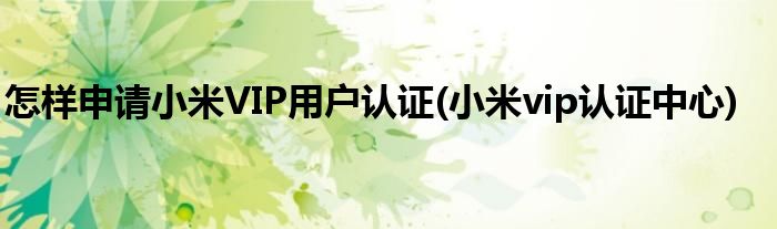 怎樣申請(qǐng)小米VIP用戶認(rèn)證(小米vip認(rèn)證中心)