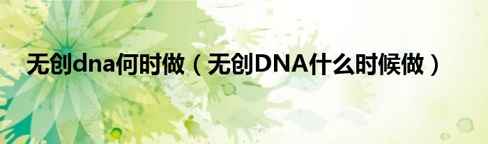 無(wú)創(chuàng)dna何時(shí)做（無(wú)創(chuàng)DNA什么時(shí)候做）