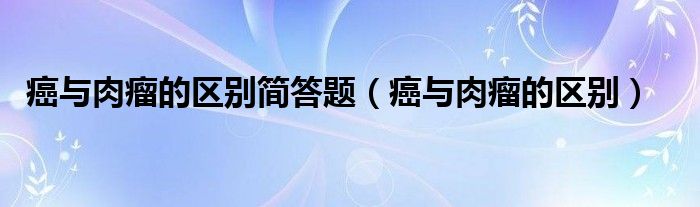 癌與肉瘤的區(qū)別簡(jiǎn)答題（癌與肉瘤的區(qū)別）