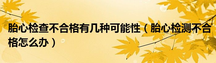 胎心檢查不合格有幾種可能性（胎心檢測(cè)不合格怎么辦）