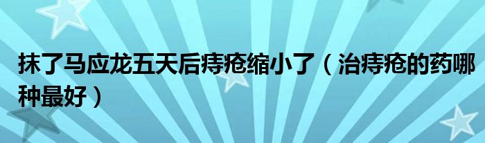 抹了馬應(yīng)龍五天后痔瘡縮小了（治痔瘡的藥哪種最好）