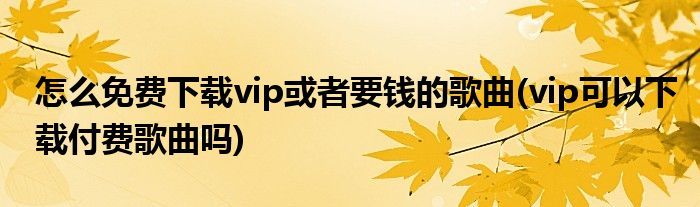 怎么免費(fèi)下載vip或者要錢的歌曲(vip可以下載付費(fèi)歌曲嗎)