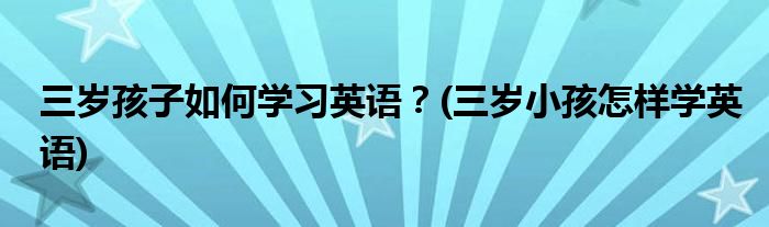 三歲孩子如何學(xué)習(xí)英語？(三歲小孩怎樣學(xué)英語)