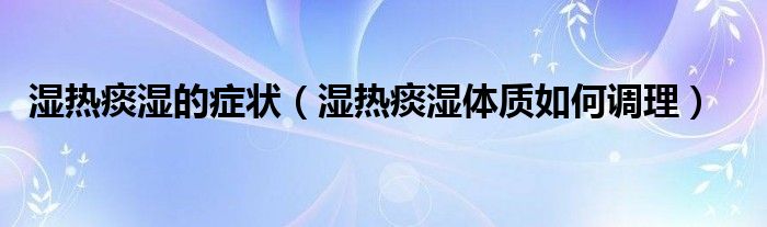 濕熱痰濕的癥狀（濕熱痰濕體質如何調理）