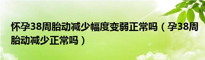 懷孕38周胎動(dòng)減少幅度變?nèi)跽幔ㄔ?8周胎動(dòng)減少正常嗎）