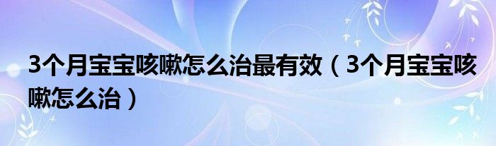 3個(gè)月寶寶咳嗽怎么治最有效（3個(gè)月寶寶咳嗽怎么治）