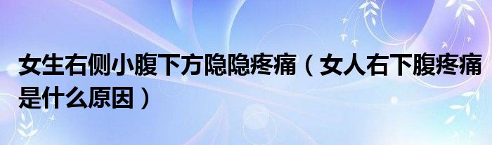 女生右側(cè)小腹下方隱隱疼痛（女人右下腹疼痛是什么原因）