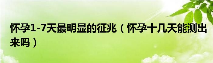 懷孕1-7天最明顯的征兆（懷孕十幾天能測(cè)出來(lái)嗎）