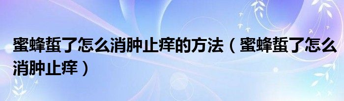 蜜蜂蜇了怎么消腫止癢的方法（蜜蜂蜇了怎么消腫止癢）