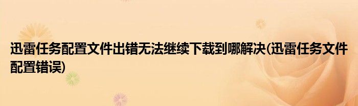 迅雷任務(wù)配置文件出錯無法繼續(xù)下載到哪解決(迅雷任務(wù)文件配置錯誤)