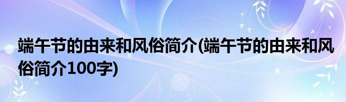 端午節(jié)的由來(lái)和風(fēng)俗簡(jiǎn)介(端午節(jié)的由來(lái)和風(fēng)俗簡(jiǎn)介100字)