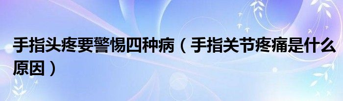 手指頭疼要警惕四種?。ㄊ种戈P節(jié)疼痛是什么原因）