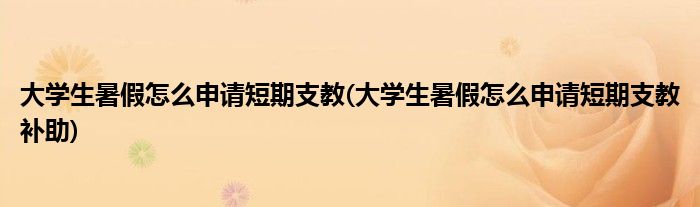 大學(xué)生暑假怎么申請(qǐng)短期支教(大學(xué)生暑假怎么申請(qǐng)短期支教補(bǔ)助)