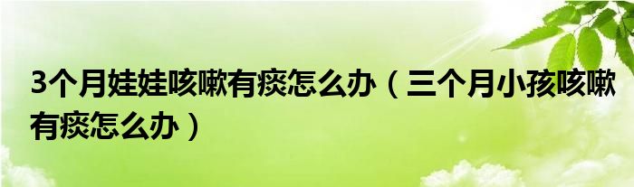 3個月娃娃咳嗽有痰怎么辦（三個月小孩咳嗽有痰怎么辦）