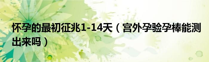 懷孕的最初征兆1-14天（宮外孕驗孕棒能測出來嗎）