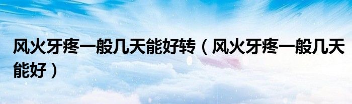 風(fēng)火牙疼一般幾天能好轉(zhuǎn)（風(fēng)火牙疼一般幾天能好）