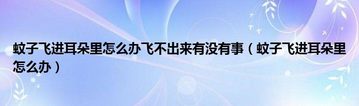 蚊子飛進(jìn)耳朵里怎么辦飛不出來有沒有事（蚊子飛進(jìn)耳朵里怎么辦）