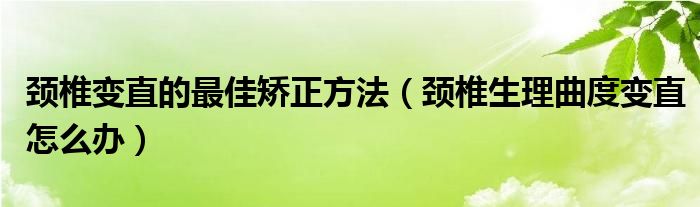 頸椎變直的最佳矯正方法（頸椎生理曲度變直怎么辦）