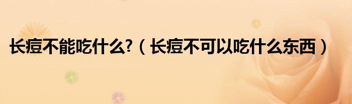 長(zhǎng)痘不能吃什么?（長(zhǎng)痘不可以吃什么東西）