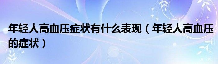 年輕人高血壓癥狀有什么表現(xiàn)（年輕人高血壓的癥狀）