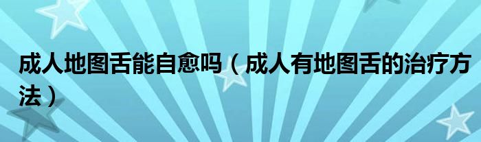 成人地圖舌能自愈嗎（成人有地圖舌的治療方法）