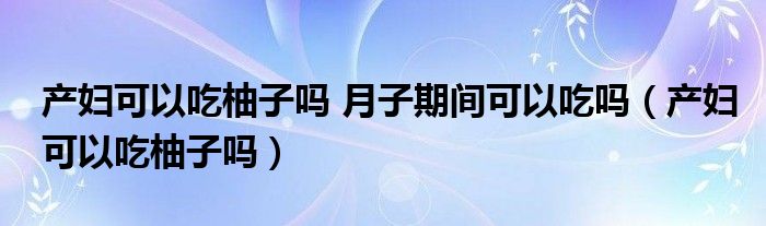 產(chǎn)婦可以吃柚子嗎 月子期間可以吃嗎（產(chǎn)婦可以吃柚子嗎）