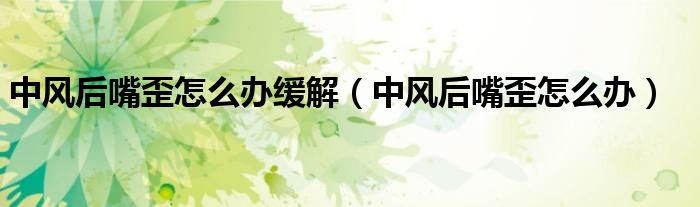 中風(fēng)后嘴歪怎么辦緩解（中風(fēng)后嘴歪怎么辦）