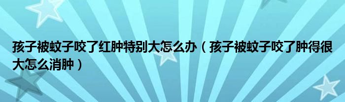 孩子被蚊子咬了紅腫特別大怎么辦（孩子被蚊子咬了腫得很大怎么消腫）