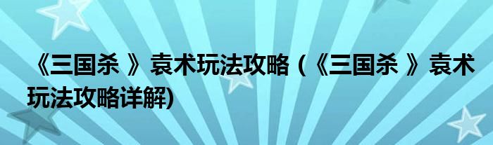 《三國(guó)殺 》袁術(shù)玩法攻略 (《三國(guó)殺 》袁術(shù)玩法攻略詳解)