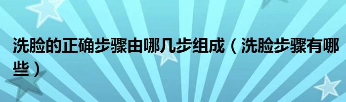 洗臉的正確步驟由哪幾步組成（洗臉步驟有哪些）