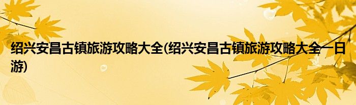 紹興安昌古鎮(zhèn)旅游攻略大全(紹興安昌古鎮(zhèn)旅游攻略大全一日游)