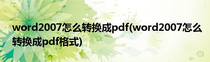 word2007怎么轉(zhuǎn)換成pdf(word2007怎么轉(zhuǎn)換成pdf格式)