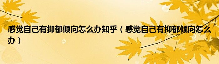 感覺(jué)自己有抑郁傾向怎么辦知乎（感覺(jué)自己有抑郁傾向怎么辦）